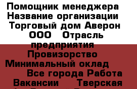 Помощник менеджера › Название организации ­ Торговый дом Аверон, ООО › Отрасль предприятия ­ Провизорство › Минимальный оклад ­ 20 000 - Все города Работа » Вакансии   . Тверская обл.,Вышний Волочек г.
